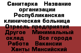 Санитарка › Название организации ­ Республиканская клиническая больница › Отрасль предприятия ­ Другое › Минимальный оклад ­ 1 - Все города Работа » Вакансии   . Ханты-Мансийский,Советский г.